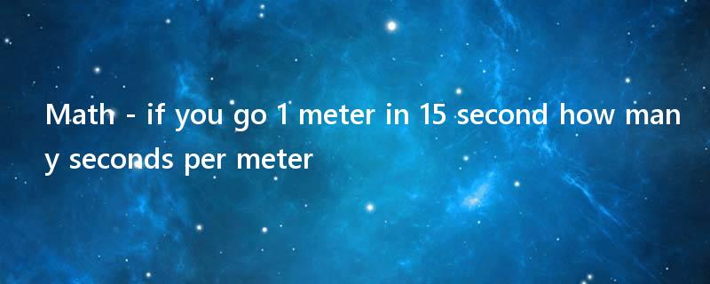 Math - if you go 1 meter in 15 second how many seconds per meter?